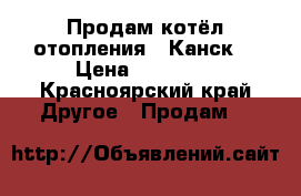 Продам котёл отопления . Канск. › Цена ­ 20 000 - Красноярский край Другое » Продам   